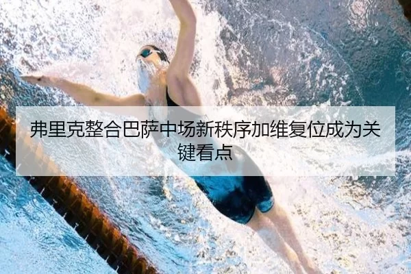 弗里克整合巴萨中场新秩序加维复位成为关键看点
