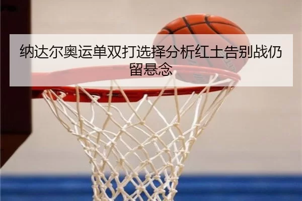 纳达尔奥运单双打选择分析红土告别战仍留悬念